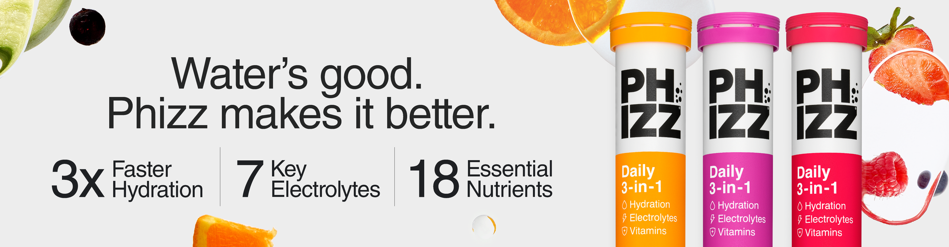 Phizz - water's good, but Phizz makes it better. 3x faster hydration, 7 key electrolytes and 18 essential nutrients!